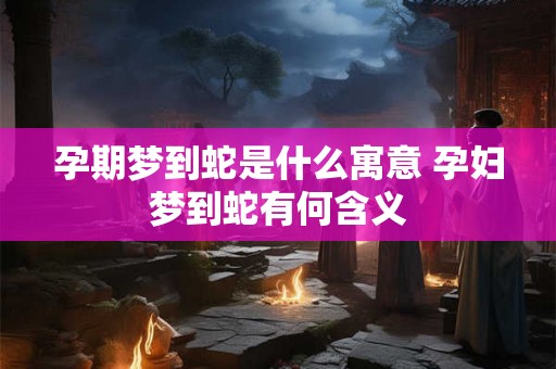 孕期梦到蛇是什么寓意 孕妇梦到蛇有何含义
