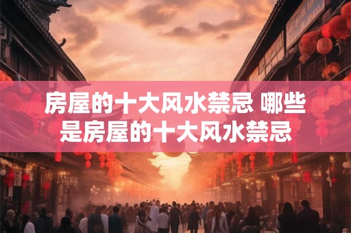 房屋的十大风水禁忌 哪些是房屋的十大风水禁忌