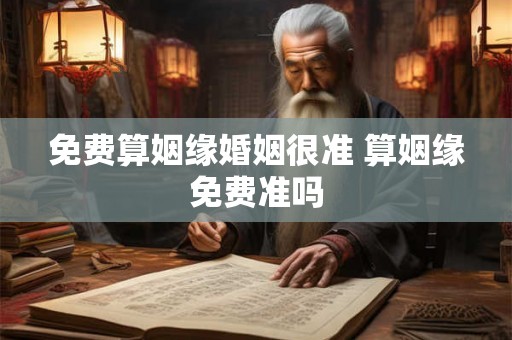 免费算姻缘婚姻很准 算姻缘免费准吗