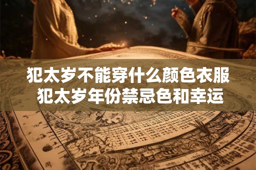 犯太岁不能穿什么颜色衣服 犯太岁年份禁忌色和幸运色 犯太岁不能穿什么颜色衣服 犯太岁年份禁忌色和幸运色