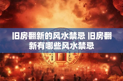 旧房翻新的风水禁忌 旧房翻新有哪些风水禁忌