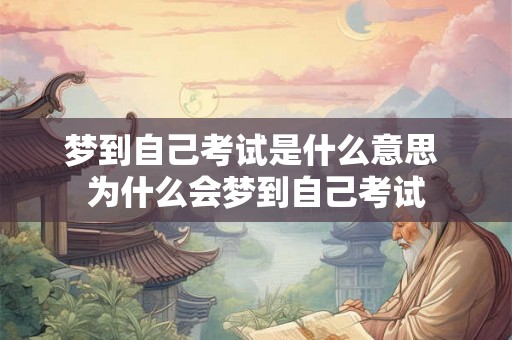 梦到自己考试是什么意思 为什么会梦到自己考试 梦到自己考试是什么意思 为什么会梦到自己考试