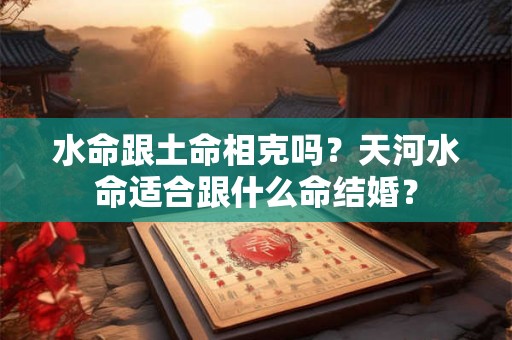 水命跟土命相克吗?天河水命适合跟什么命结婚? 水命跟土命相克吗?天河水命适合跟什么命结婚?