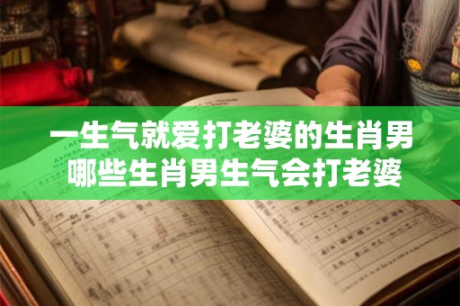 一生气就爱打老婆的生肖男 哪些生肖男生气会打老婆 一生气就爱打老婆的生肖男 哪些生肖男生气会打老婆
