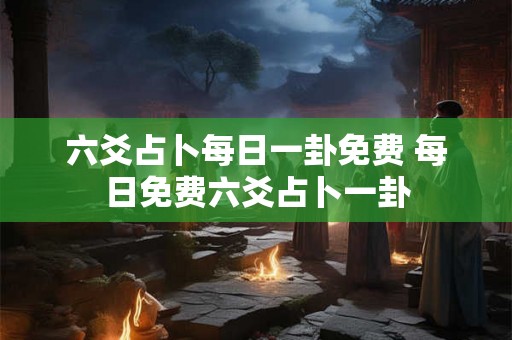 六爻占卜每日一卦免费 每日免费六爻占卜一卦 六爻占卜每日一卦免费 每日免费六爻占卜一卦