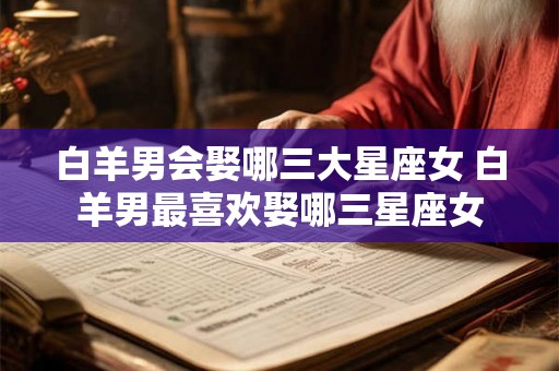 白羊男会娶哪三大星座女 白羊男最喜欢娶哪三星座女