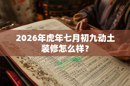 2026年虎年七月初九动土装修怎么样？