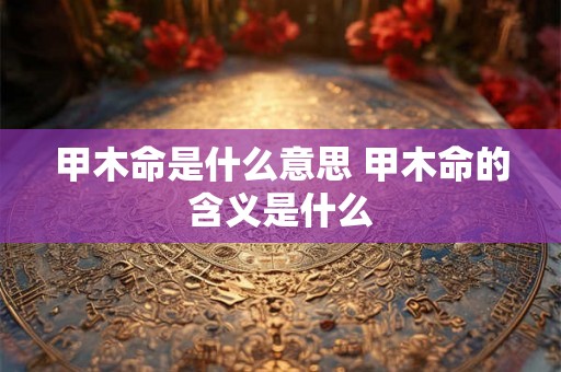 甲木命是什么意思 甲木命的含义是什么