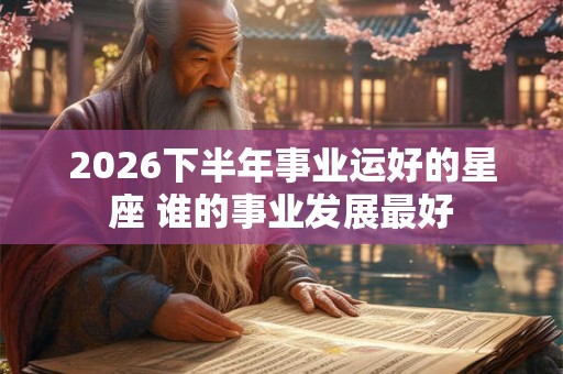 2026下半年事业运好的星座 谁的事业发展最好 2026下半年事业运好的星座 谁的事业发展最好