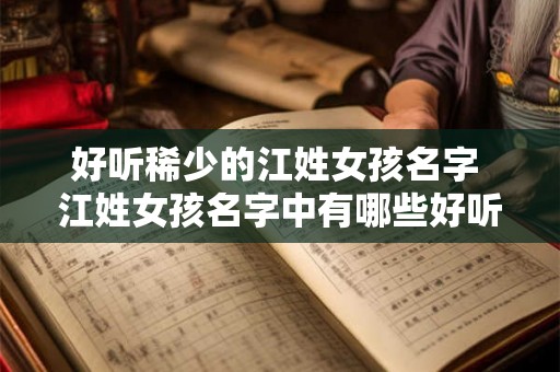 好听稀少的江姓女孩名字 江姓女孩名字中有哪些好听而又不常见的选择