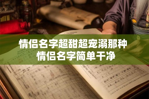 情侣名字超甜超宠溺那种  情侣名字简单干净