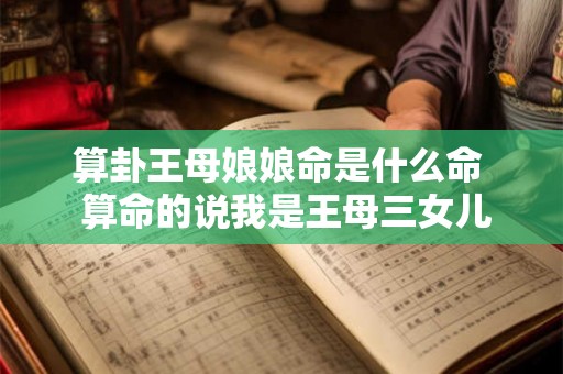 算卦王母娘娘命是什么命  算命的说我是王母三女儿转世