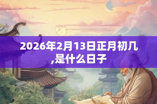 2026年2月13日正月初几,是什么日子