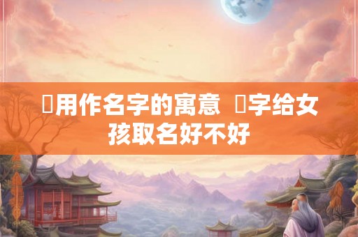 姮用作名字的寓意  珝字给女孩取名好不好