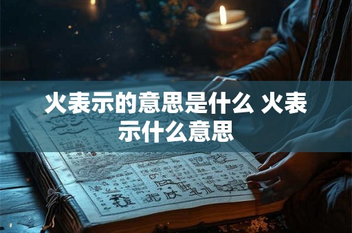 火表示的意思是什么 火表示什么意思