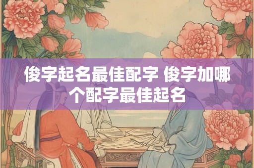 俊字起名最佳配字 俊字加哪个配字最佳起名