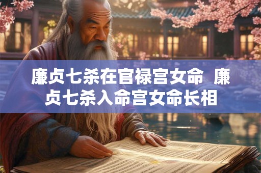 廉贞七杀在官禄宫女命  廉贞七杀入命宫女命长相