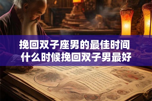 挽回双子座男的最佳时间 什么时候挽回双子男最好