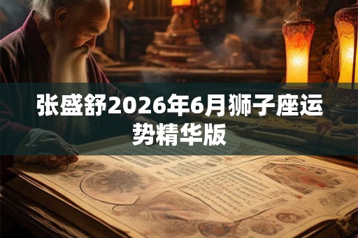 张盛舒2026年6月狮子座运势精华版 张盛舒2026年6月狮子座运势精华版