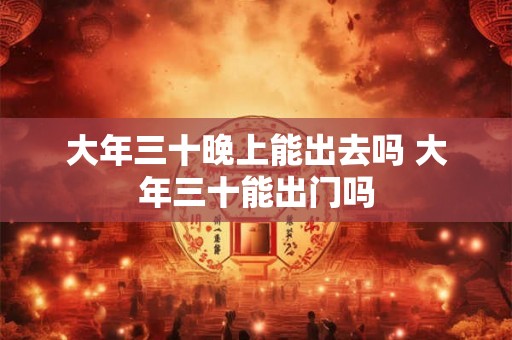大年三十晚上能出去吗 大年三十能出门吗