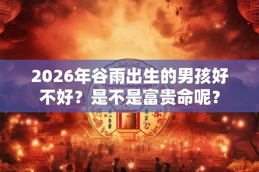 2026年谷雨出生的男孩好不好？是不是富贵命呢？
