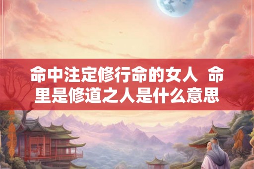 命中注定修行命的女人  命里是修道之人是什么意思