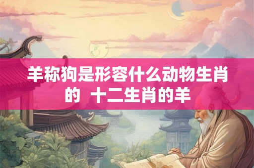 羊称狗是形容什么动物生肖的 十二生肖的羊 羊称狗是形容什么动物生肖的 十二生肖的羊