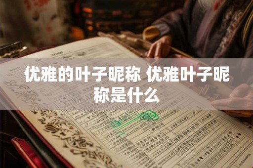 优雅的叶子昵称 优雅叶子昵称是什么