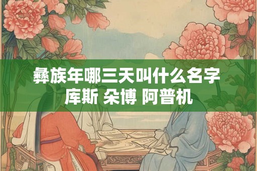 彝族年哪三天叫什么名字 库斯 朵博 阿普机