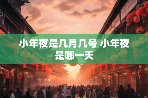 小年夜是几月几号 小年夜是哪一天 小年夜是几月几号 小年夜是哪一天