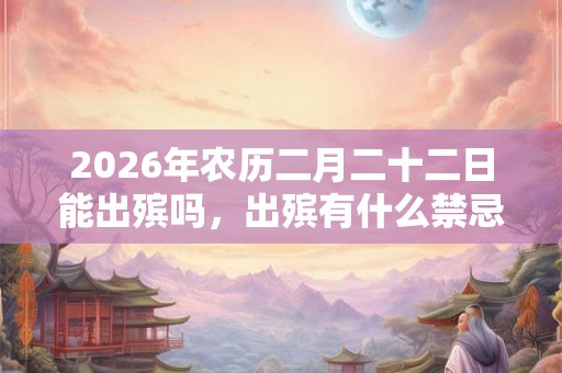 2026年农历二月二十二日能出殡吗,出殡有什么禁忌? 2026年农历二月二十二日能出殡吗,出殡有什么禁忌?