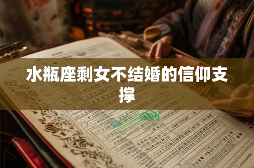 水瓶座剩女不结婚的信仰支撑 水瓶座剩女不结婚的信仰支撑