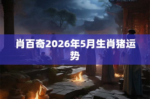 肖百奇2026年5月生肖猪运势