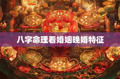八字命理看婚姻晚婚特征