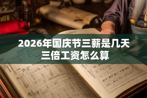 2026年国庆节三薪是几天 三倍工资怎么算 2026年国庆节三薪是几天 三倍工资怎么算
