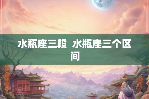 水瓶座三段  水瓶座三个区间