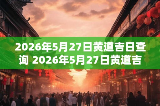 2026年5月27日黄道吉日查询 2026年5月27日黄道吉日 2026年5月27日黄道吉日查询 2026年5月27日黄道吉日