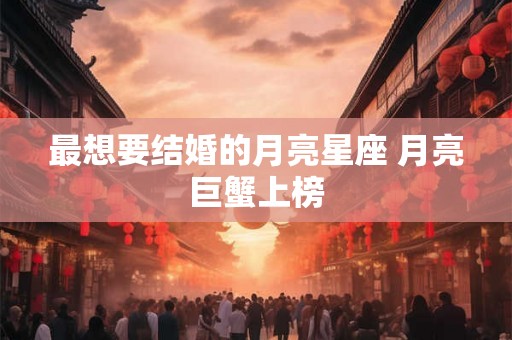 最想要结婚的月亮星座 月亮巨蟹上榜