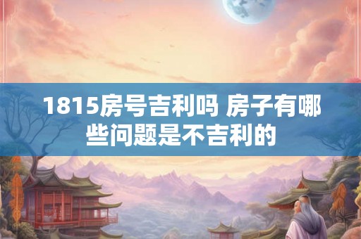 1815房号吉利吗 房子有哪些问题是不吉利的