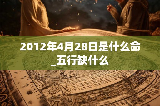 2012年4月28日是什么命_五行缺什么