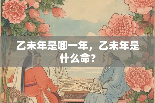 乙未年是哪一年，乙未年是什么命？