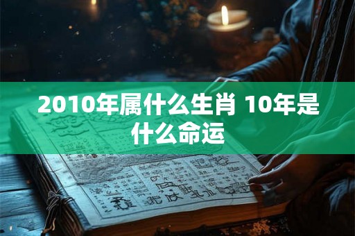 2010年属什么生肖 10年是什么命运
