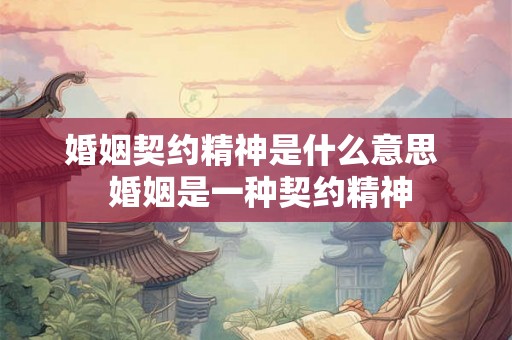 婚姻契约精神是什么意思  婚姻是一种契约精神