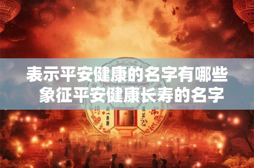 表示平安健康的名字有哪些  象征平安健康长寿的名字