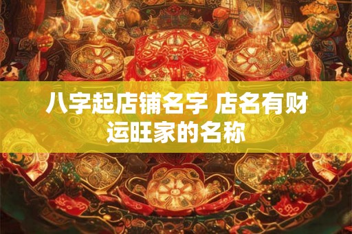 八字起店铺名字 店名有财运旺家的名称