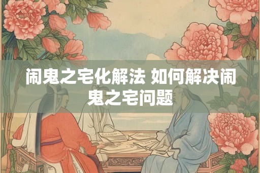 闹鬼之宅化解法 如何解决闹鬼之宅问题