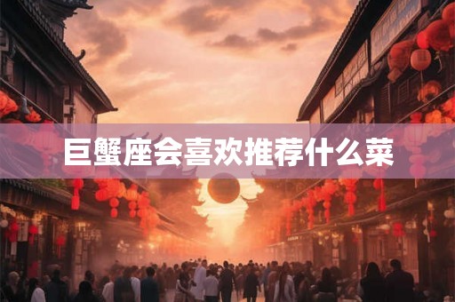 巨蟹座会喜欢推荐什么菜