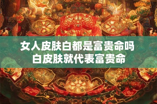 女人皮肤白都是富贵命吗 白皮肤就代表富贵命