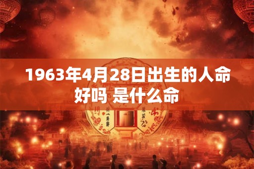 1963年4月28日出生的人命好吗 是什么命