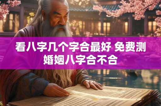 看八字几个字合最好 免费测婚姻八字合不合